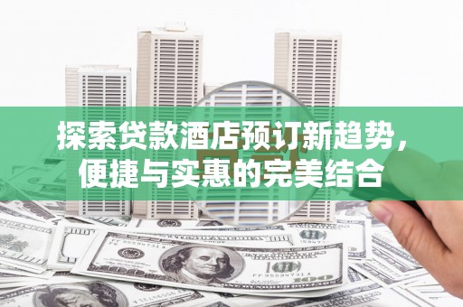 巴音郭楞蒙古探索贷款酒店预订新趋势，便捷与实惠的完美结合