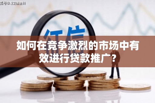 巴音郭楞蒙古如何在竞争激烈的市场中有效进行贷款推广？
