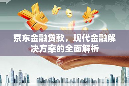 巴音郭楞蒙古京东金融贷款，现代金融解决方案的全面解析