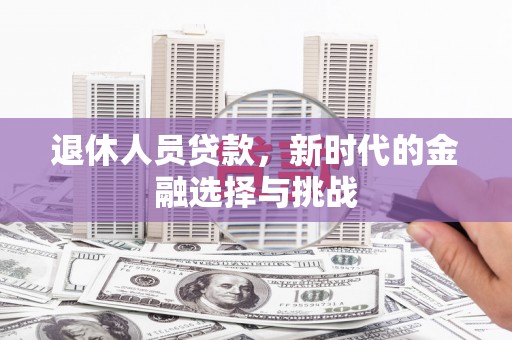 巴音郭楞蒙古退休人员贷款，新时代的金融选择与挑战