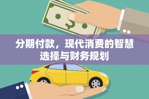 巴音郭楞蒙古分期付款，现代消费的智慧选择与财务规划