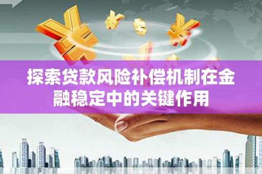 巴音郭楞蒙古探索贷款风险补偿机制在金融稳定中的关键作用