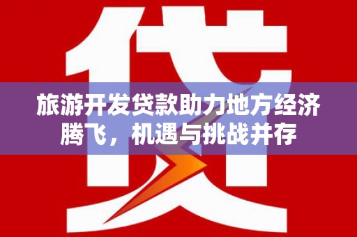 巴音郭楞蒙古旅游开发贷款助力地方经济腾飞，机遇与挑战并存