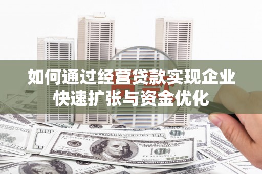 巴音郭楞蒙古如何通过经营贷款实现企业快速扩张与资金优化