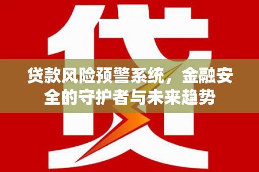 巴音郭楞蒙古贷款风险预警系统，金融安全的守护者与未来趋势