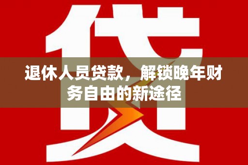 巴音郭楞蒙古退休人员贷款，解锁晚年财务自由的新途径