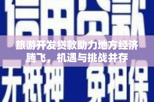 巴音郭楞蒙古旅游开发贷款助力地方经济腾飞，机遇与挑战并存