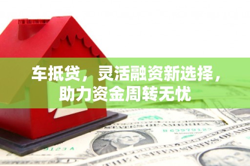 巴音郭楞蒙古车抵贷，灵活融资新选择，助力资金周转无忧