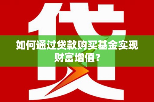 巴音郭楞蒙古如何通过贷款购买基金实现财富增值？