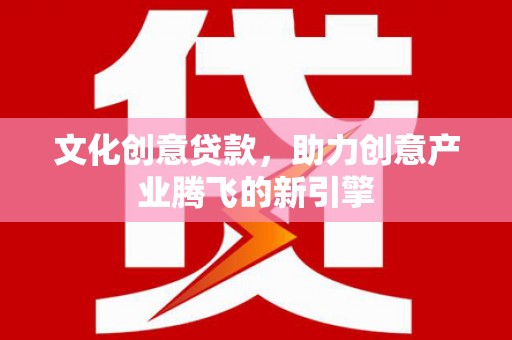 巴音郭楞蒙古文化创意贷款，助力创意产业腾飞的新引擎
