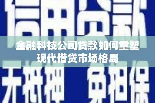 巴音郭楞蒙古金融科技公司贷款如何重塑现代借贷市场格局