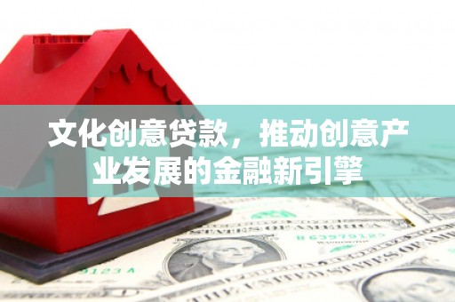 巴音郭楞蒙古文化创意贷款，推动创意产业发展的金融新引擎