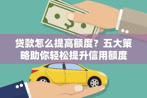 巴音郭楞蒙古贷款怎么提高额度？五大策略助你轻松提升信用额度