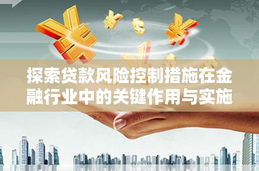 巴音郭楞蒙古探索贷款风险控制措施在金融行业中的关键作用与实施策略