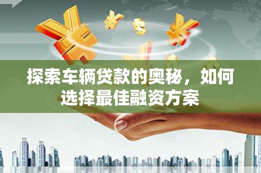 巴音郭楞蒙古探索车辆贷款的奥秘，如何选择最佳融资方案