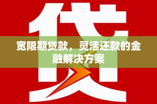 巴音郭楞蒙古宽限期贷款，灵活还款的金融解决方案