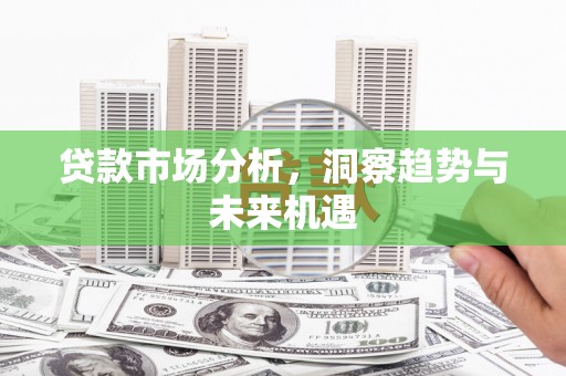 巴音郭楞蒙古贷款市场分析，洞察趋势与未来机遇