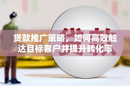 巴音郭楞蒙古贷款推广策略，如何高效触达目标客户并提升转化率