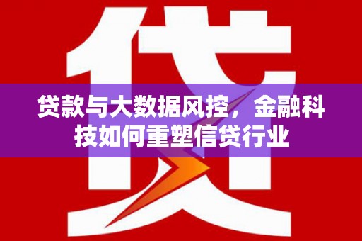 巴音郭楞蒙古贷款与大数据风控，金融科技如何重塑信贷行业