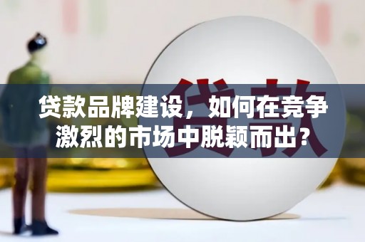 巴音郭楞蒙古贷款品牌建设，如何在竞争激烈的市场中脱颖而出？