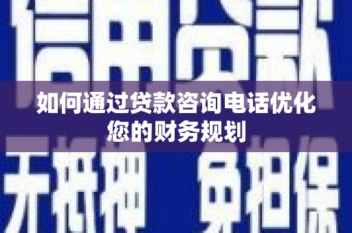 巴音郭楞蒙古如何通过贷款咨询电话优化您的财务规划