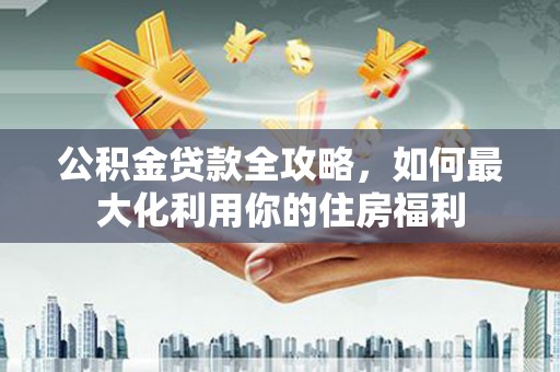 巴音郭楞蒙古公积金贷款全攻略，如何最大化利用你的住房福利
