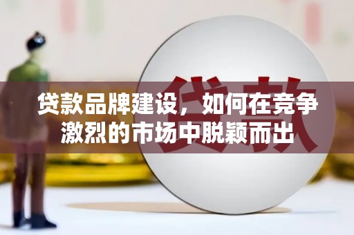 巴音郭楞蒙古贷款品牌建设，如何在竞争激烈的市场中脱颖而出