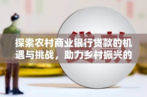 巴音郭楞蒙古探索农村商业银行贷款的机遇与挑战，助力乡村振兴的金融引擎