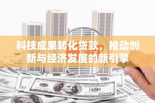 巴音郭楞蒙古科技成果转化贷款，推动创新与经济发展的新引擎