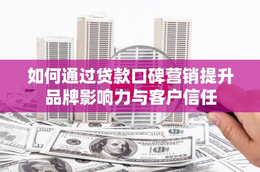 巴音郭楞蒙古如何通过贷款口碑营销提升品牌影响力与客户信任