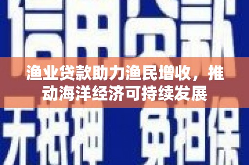 巴音郭楞蒙古渔业贷款助力渔民增收，推动海洋经济可持续发展
