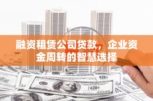 巴音郭楞蒙古融资租赁公司贷款，企业资金周转的智慧选择