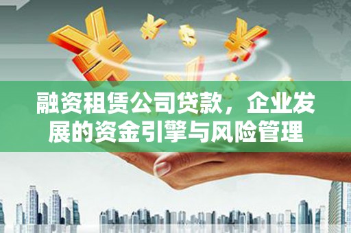 巴音郭楞蒙古融资租赁公司贷款，企业发展的资金引擎与风险管理