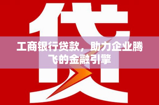 巴音郭楞蒙古工商银行贷款，助力企业腾飞的金融引擎