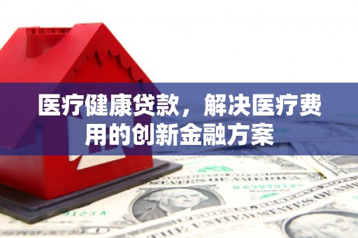 巴音郭楞蒙古医疗健康贷款，解决医疗费用的创新金融方案