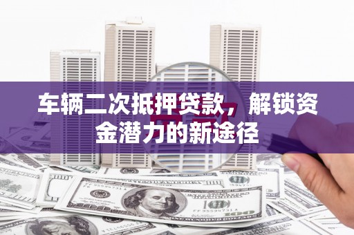 巴音郭楞蒙古车辆二次抵押贷款，解锁资金潜力的新途径