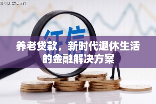 巴音郭楞蒙古养老贷款，新时代退休生活的金融解决方案