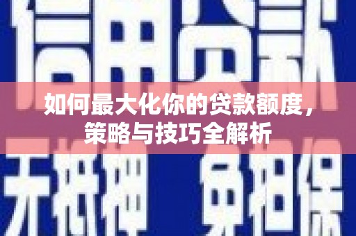 巴音郭楞蒙古如何最大化你的贷款额度，策略与技巧全解析