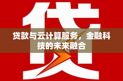 巴音郭楞蒙古贷款与云计算服务，金融科技的未来融合