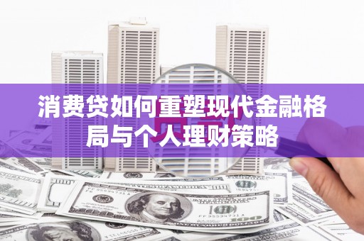 巴音郭楞蒙古消费贷如何重塑现代金融格局与个人理财策略