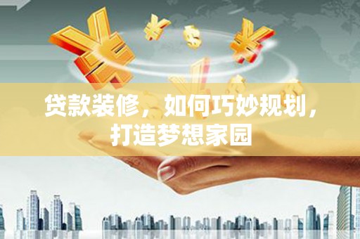 巴音郭楞蒙古贷款装修，如何巧妙规划，打造梦想家园