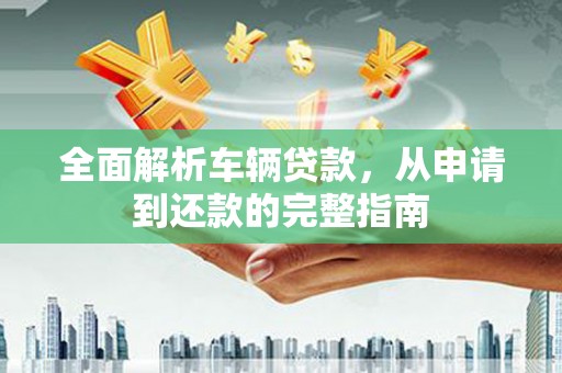 巴音郭楞蒙古全面解析车辆贷款，从申请到还款的完整指南