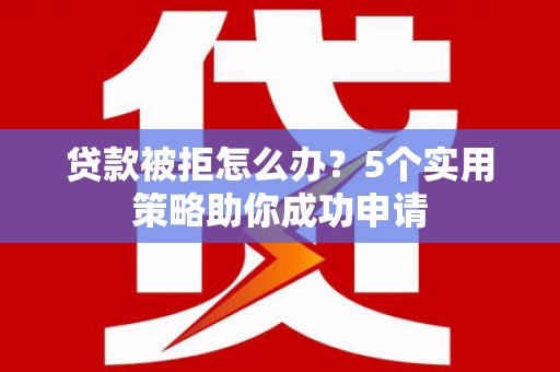 巴音郭楞蒙古贷款被拒怎么办？5个实用策略助你成功申请