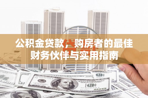 巴音郭楞蒙古公积金贷款，购房者的最佳财务伙伴与实用指南