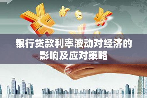 巴音郭楞蒙古银行贷款利率波动对经济的影响及应对策略
