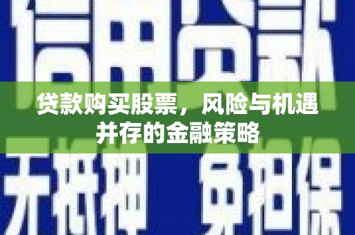 巴音郭楞蒙古贷款购买股票，风险与机遇并存的金融策略