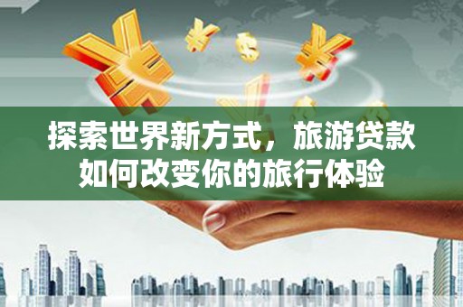 巴音郭楞蒙古探索世界新方式，旅游贷款如何改变你的旅行体验